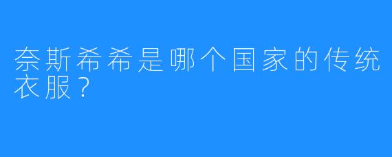 奈斯希希是哪个国家的传统衣服？