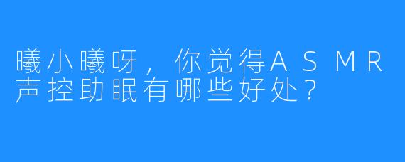曦小曦呀，你觉得ASMR声控助眠有哪些好处？