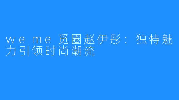 weme觅圈赵伊彤:独特魅力引领时尚潮流