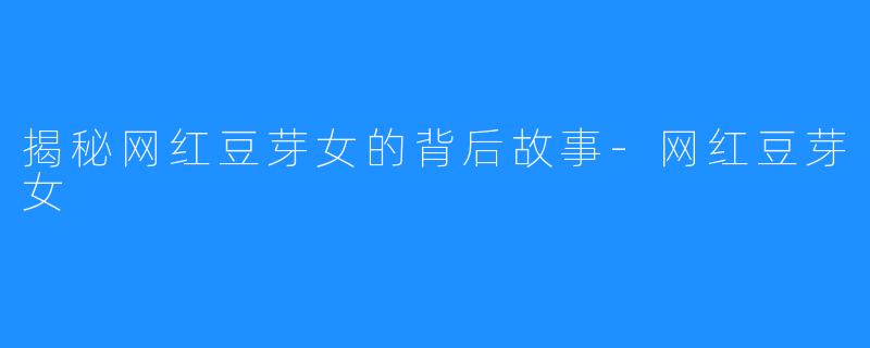 揭秘网红豆芽女的背后故事-网红豆芽女