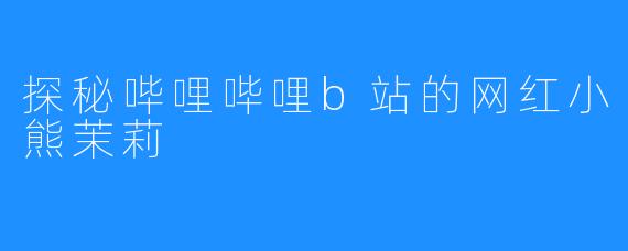 探秘哔哩哔哩b站的网红小熊茉莉