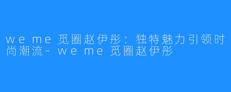 weme觅圈赵伊彤:独特魅力引领时尚潮流-weme觅圈赵伊彤