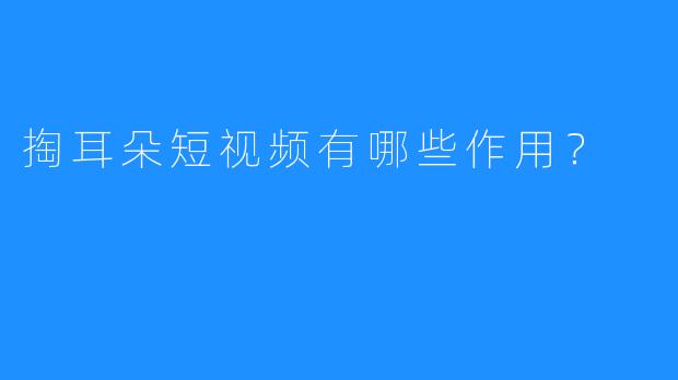 掏耳朵短视频有哪些作用？