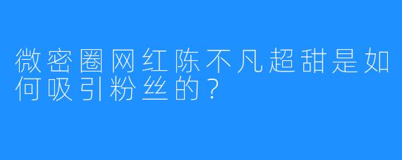 微密圈网红陈不凡超甜是如何吸引粉丝的？