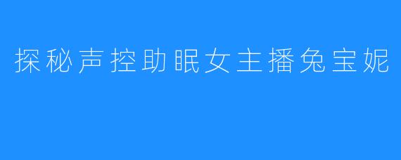 探秘声控助眠女主播兔宝妮
