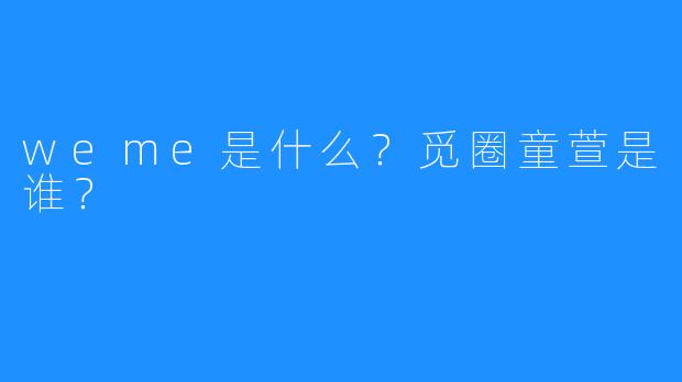 weme是什么？觅圈童萱是谁？