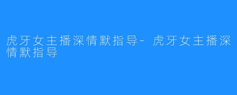虎牙女主播深情默指导-虎牙女主播深情默指导