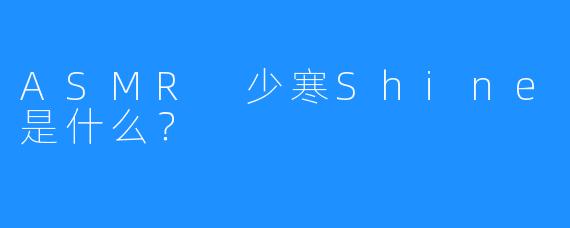ASMR 少寒Shine是什么？