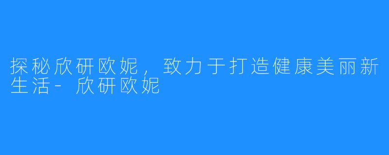 探秘欣研欧妮,致力于打造健康美丽新生活-欣研欧妮