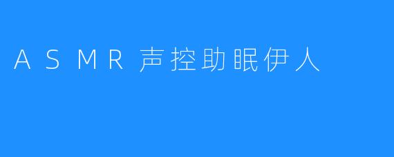 ASMR声控助眠伊人