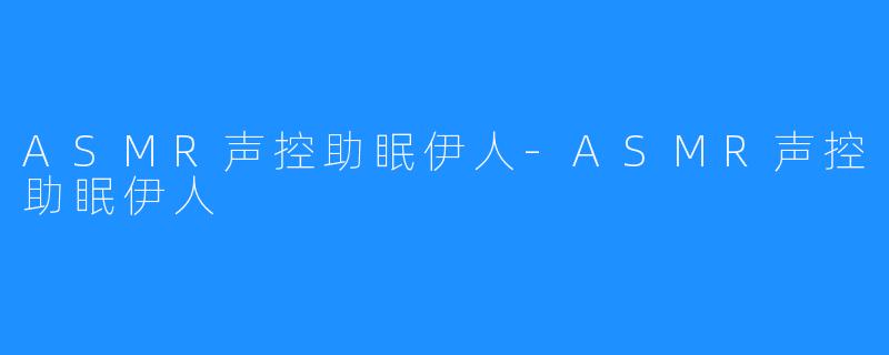 ASMR声控助眠伊人-ASMR声控助眠伊人