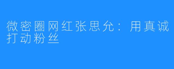 微密圈网红张思允:用真诚打动粉丝