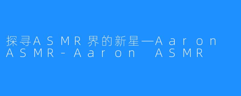 探寻ASMR界的新星—Aaron ASMR-Aaron ASMR