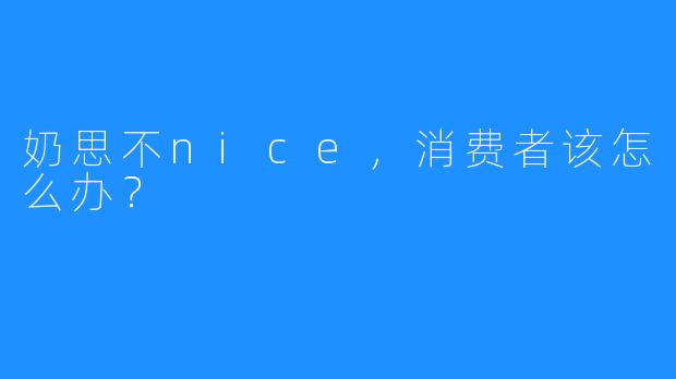 奶思不nice,消费者该怎么办?