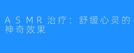 ASMR治疗:舒缓心灵的神奇效果