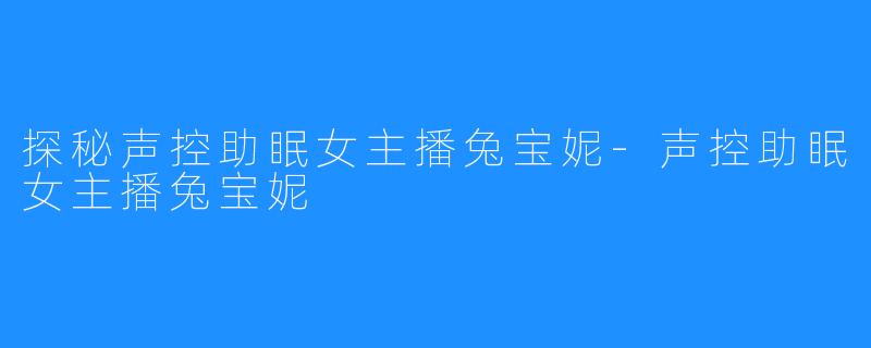 探秘声控助眠女主播兔宝妮-声控助眠女主播兔宝妮