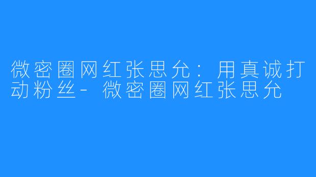 微密圈网红张思允:用真诚打动粉丝-微密圈网红张思允