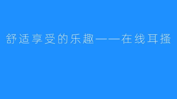 舒适享受的乐趣——在线耳搔