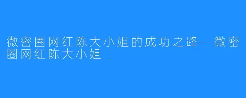 微密圈网红陈大小姐的成功之路-微密圈网红陈大小姐