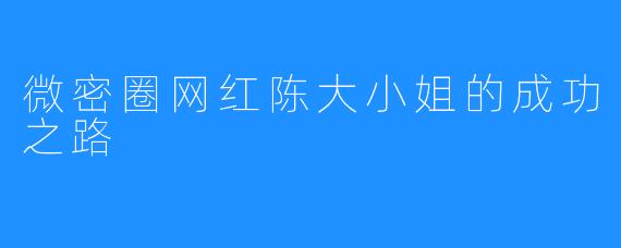 微密圈网红陈大小姐的成功之路