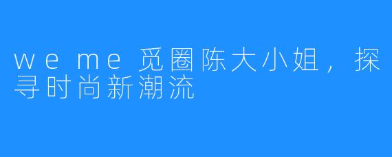 weme觅圈陈大小姐,探寻时尚新潮流