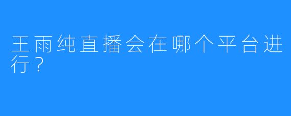 王雨纯直播会在哪个平台进行？