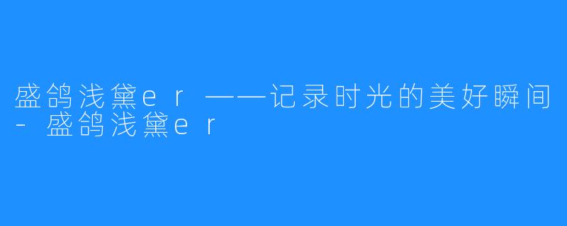 盛鸽浅黛er——记录时光的美好瞬间-盛鸽浅黛er