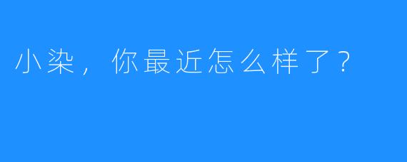 小染，你最近怎么样了？