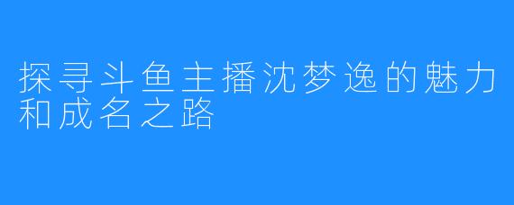 探寻斗鱼主播沈梦逸的魅力和成名之路