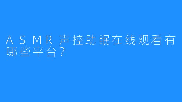 ASMR声控助眠在线观看有哪些平台？