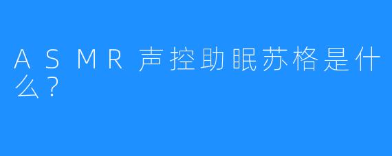 ASMR声控助眠苏格是什么？