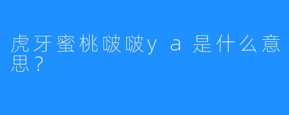 虎牙蜜桃啵啵ya是什么意思？