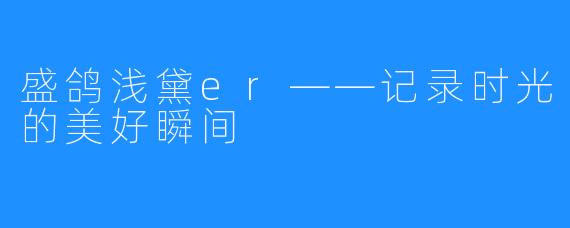 盛鸽浅黛er——记录时光的美好瞬间