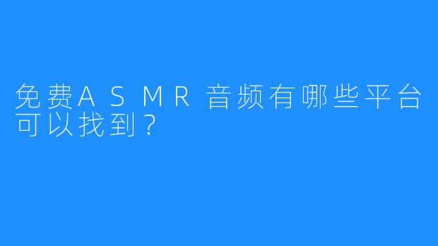 免费ASMR音频有哪些平台可以找到？