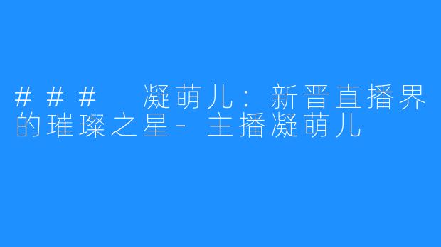 ### 凝萌儿:新晋直播界的璀璨之星-主播凝萌儿