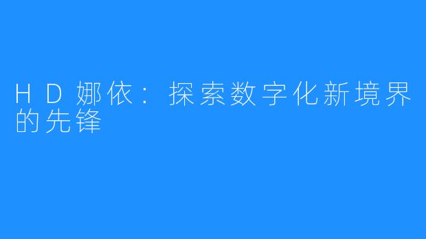 HD娜依:探索数字化新境界的先锋