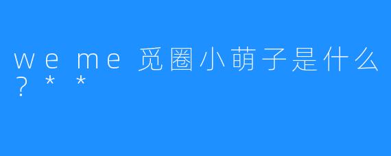 weme觅圈小萌子是什么？**