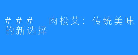 ### 肉松艾:传统美味的新选择