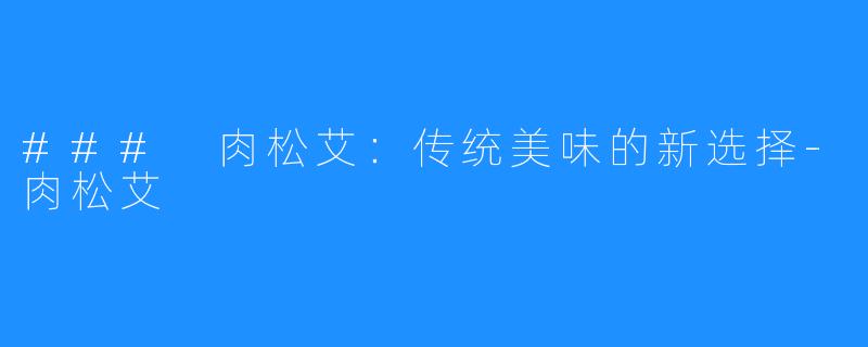 ### 肉松艾:传统美味的新选择-肉松艾