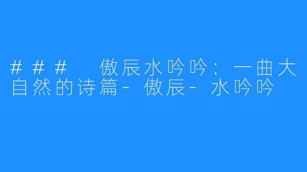 ### 傲辰水吟吟:一曲大自然的诗篇-傲辰-水吟吟