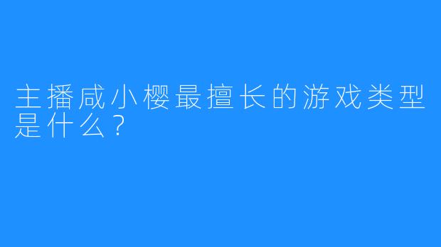 主播咸小樱最擅长的游戏类型是什么？  