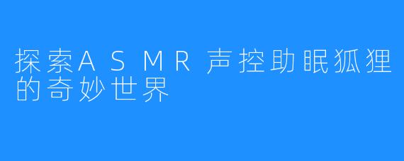 探索ASMR声控助眠狐狸的奇妙世界