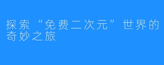 探索“免费二次元”世界的奇妙之旅