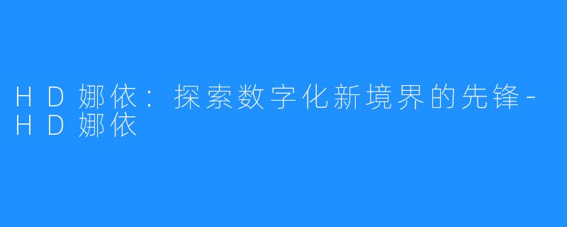 HD娜依:探索数字化新境界的先锋-HD娜依