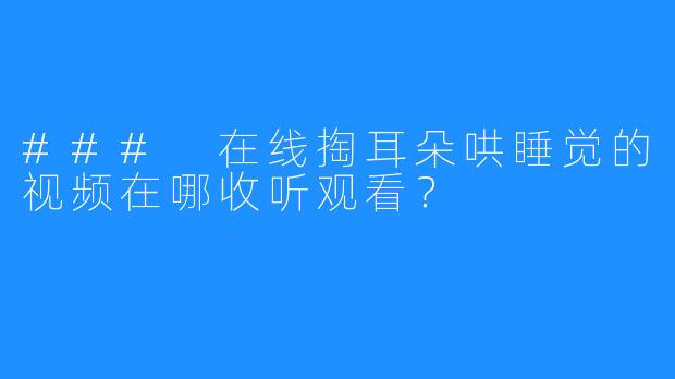 ### 在线掏耳朵哄睡觉的视频在哪收听观看?
