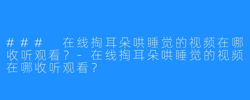 ### 在线掏耳朵哄睡觉的视频在哪收听观看?-在线掏耳朵哄睡觉的视频在哪收听观看?