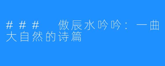 ### 傲辰水吟吟:一曲大自然的诗篇