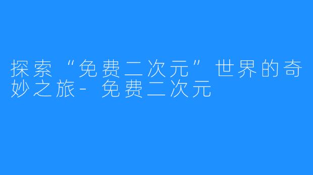 探索“免费二次元”世界的奇妙之旅-免费二次元