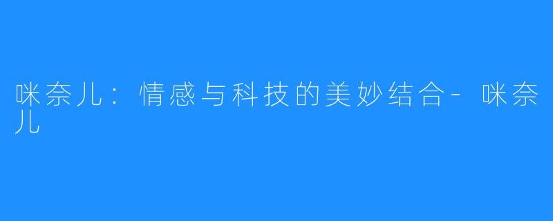 咪奈儿:情感与科技的美妙结合-咪奈儿