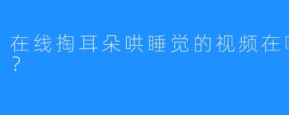 在线掏耳朵哄睡觉的视频在哪收听观看？